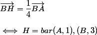 \vec{BH}=\dfrac{1}{4}\vec{BA} \\  \\ \iff H=bar(A,1),(B,3)